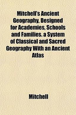Mitchell's Ancient Geography, Designed for Academies, Schools and Families a System of Classical and Sacred Geography with an Ancient Atlas