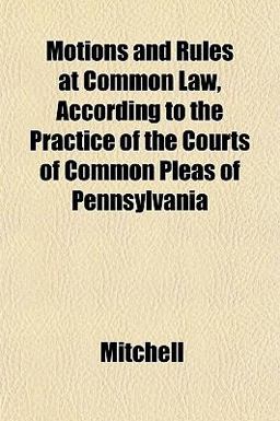 Motions and Rules at Common Law, According to the Practice of the Courts of Common Pleas of Pennsylvani
