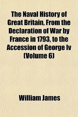 The Naval History of Great Britain, from the Declaration of War by France in 1793, to the Accession of George Iv