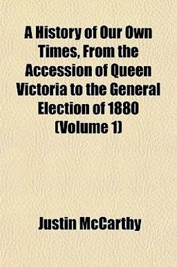 A History of Our Own Times, from the Accession of Queen Victoria to the General Election Of 1880