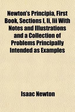 Newton's Principia, First Book, Sections I, II , III with Notes and Illustrations and a Collection of Problems Principally Intended As Examples