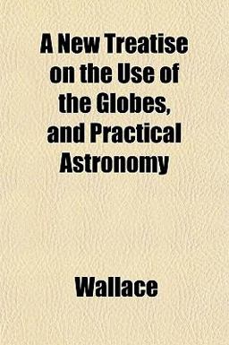 A New Treatise on the Use of the Globes, and Practical Astronomy