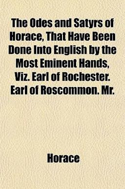 The Odes and Satyrs of Horace, That Have Been Done into English by the Most Eminent Hands, Viz Earl of Rochester Earl of Roscommon Mr