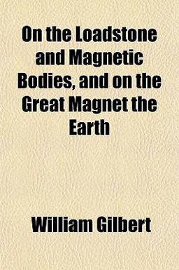 On the Loadstone and Magnetic Bodies, and on the Great Magnet the Earth