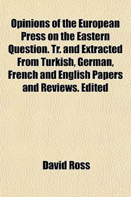 Opinions of the European Press on the Eastern Question Tr and Extracted from Turkish, German, French and English Papers and Reviews Edited