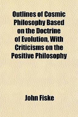 Outlines of Cosmic Philosophy Based on the Doctrine of Evolution, with Criticisms on the Positive Philosophy