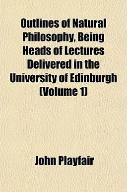 Outlines of Natural Philosophy, Being Heads of Lectures Delivered in the University of Edinburgh
