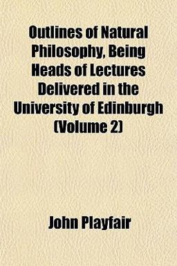 Outlines of Natural Philosophy, Being Heads of Lectures Delivered in the University of Edinburgh