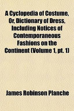 A Cyclopedia of Costume, or, Dictionary of Dress, Including Notices of Contemporaneous Fashions on the Continent