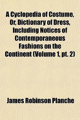 A Cyclopedia of Costume, or, Dictionary of Dress, Including Notices of Contemporaneous Fashions on the Continent