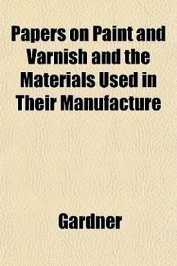 Papers on Paint and Varnish and the Materials Used in Their Manufacture