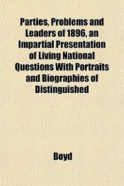 Parties, Problems and Leaders of 1896, an Impartial Presentation of Living National Questions with Portraits and Biographies of Distinguished