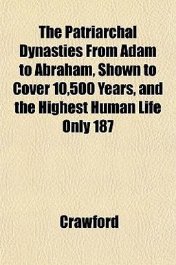 The Patriarchal Dynasties from Adam to Abraham, Shown to Cover 10,500 Years, and the Highest Human Life Only 187