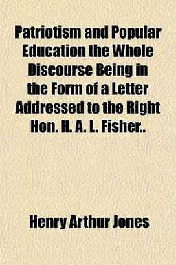 Patriotism and Popular Education the Whole Discourse Being in the Form of a Letter Addressed to the Right Hon H a L Fisher Patriotism and Popular Education the Whole Discourse Being in the Form of a Letter Addressed to the Right Hon H a L Fisher