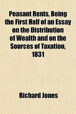 Peasant Rents, Being the First Half of an Essay on the Distribution of Wealth and on the Sources of Taxation 1831
