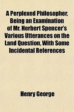 A Perplexed Philosopher, Being an Examination of Mr Herbert Spencer's Various Utterances on the Land Question, with Some Incidental References