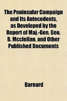 The Peninsular Campaign and Its Antecedents, As Developed by the Report of Maj -Gen Geo B Mcclellan, and Other Published Documents