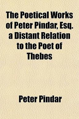 The Poetical Works of Peter Pindar, Esq a Distant Relation to the Poet of Thebes