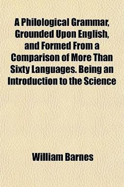 A Philological Grammar, Grounded upon English, and Formed from a Comparison of More Than Sixty Languages Being an Introduction to the Science A Philological Grammar, Grounded upon English, and Formed from a Comparison of More Than Sixty Languages Being an Introduction to the Science