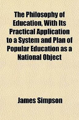 The Philosophy of Education, with Its Practical Application to a System and Plan of Popular Education As a National Object
