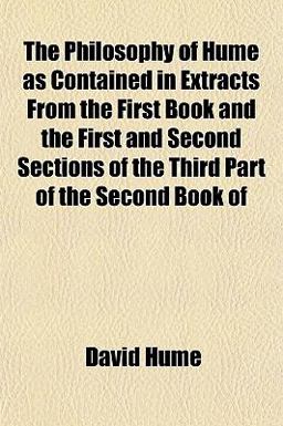 The Philosophy of Hume As Contained in Extracts from the First Book and the First and Second Sections of the Third Part of the Second Book Of