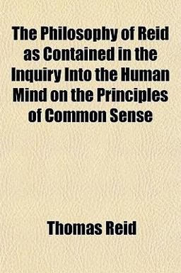 The Philosophy of Reid As Contained in the Inquiry into the Human Mind on the Principles of Common Sense