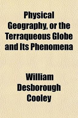 Physical Geography, or the Terraqueous Globe and Its Phenomen Physical Geography, or the Terraqueous Globe and Its Phenomen