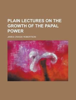 Plain Lectures on the Growth of the Papal Power