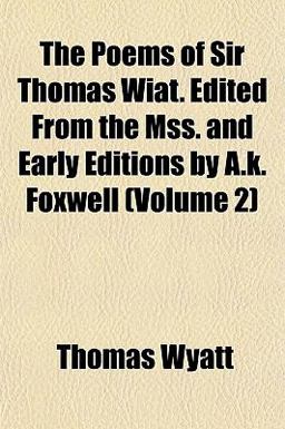 The Poems of Sir Thomas Wiat Edited from the Mss and Early Editions by a K Foxwell The Poems of Sir Thomas Wiat Edited from the Mss and Early Editions by a K Foxwell