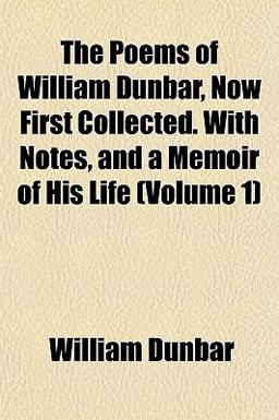 The Poems of William Dunbar, Now First Collected with Notes, and a Memoir of His Life