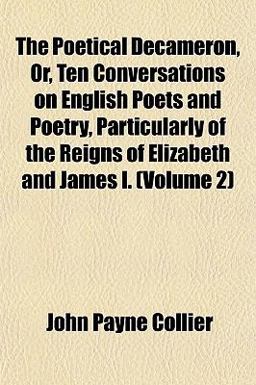 The Poetical Decameron, or, Ten Conversations on English Poets and Poetry, Particularly of the Reigns of Elizabeth and James I