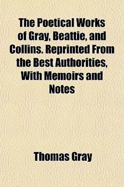 The Poetical Works of Gray, Beattie, and Collins Reprinted from the Best Authorities, with Memoirs and Notes