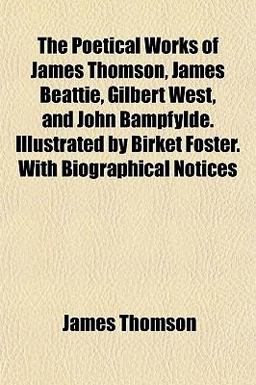 The Poetical Works of James Thomson, James Beattie, Gilbert West, and John Bampfylde Illustrated by Birket Foster with Biographical Notices