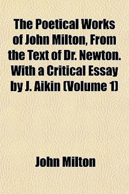 The Poetical Works of John Milton, from the Text of Dr Newton with a Critical Essay by J Aikin
