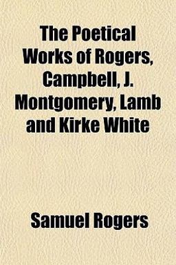 The Poetical Works of Rogers, Campbell, J Montgomery, Lamb and Kirke White
