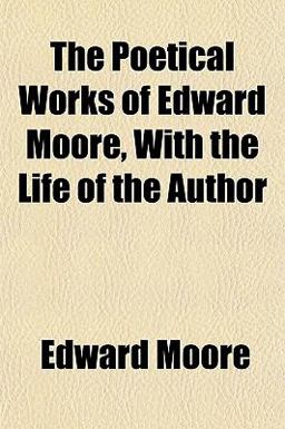 The Poetical Works of Edward Moore, with the Life of the Author The Poetical Works of Edward Moore, with the Life of the Author