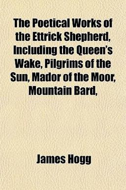 The Poetical Works of the Ettrick Shepherd, Including the Queen's Wake, Pilgrims of the Sun, Mador of the Moor, Mountain Bard