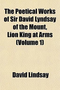The Poetical Works of Sir David Lyndsay of the Mount, Lion King at Arms