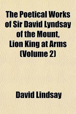 The Poetical Works of Sir David Lyndsay of the Mount, Lion King at Arms