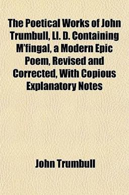 The Poetical Works of John Trumbull, Ll D Containing M'Fingal, a Modern Epic Poem, Revised and Corrected, with Copious Explanatory Notes