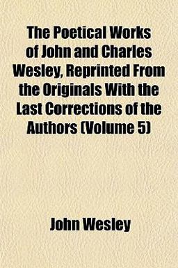 The Poetical Works of John and Charles Wesley, Reprinted from the Originals with the Last Corrections of the Authors