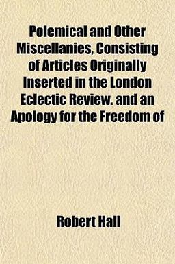 Polemical and Other Miscellanies, Consisting of Articles Originally Inserted in the London Eclectic Review and an Apology for the Freedom Of