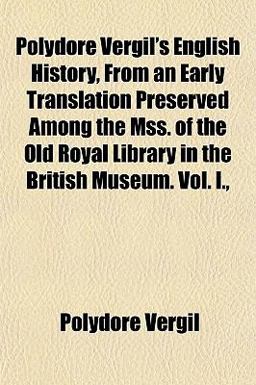 Polydore Vergil's English History, from an Early Translation Preserved among the Mss of the Old Royal Library in the British Museum