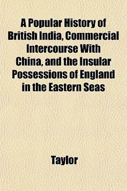 A Popular History of British India, Commercial Intercourse with China, and the Insular Possessions of England in the Eastern Seas A Popular History of British India, Commercial Intercourse with China, and the Insular Possessions of England in the Eastern Seas