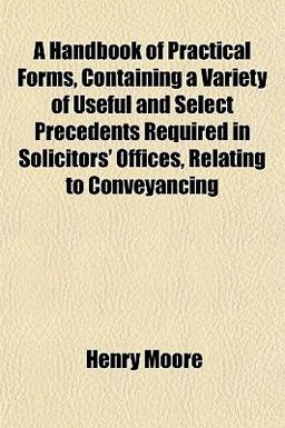A Handbook of Practical Forms, Containing a Variety of Useful and Select Precedents Required in Solicitors' Offices, Relating to Conveyancing