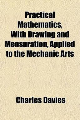 Practical Mathematics, with Drawing and Mensuration, Applied to the Mechanic Arts