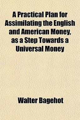 A Practical Plan for Assimilating the English and American Money, As a Step Towards a Universal Money