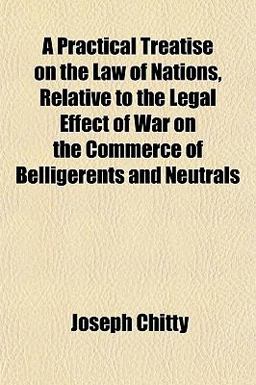 A Practical Treatise on the Law of Nations, Relative to the Legal Effect of War on the Commerce of Belligerents and Neutrals