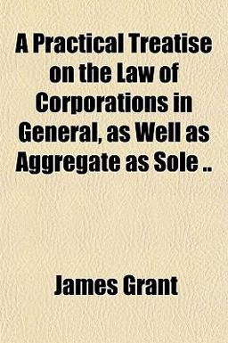 A Practical Treatise on the Law of Corporations in General, As Well As Aggregate As Sole