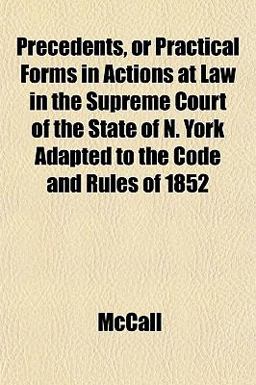 Precedents, or Practical Forms in Actions at Law in the Supreme Court of the State of N York Adapted to the Code and Rules Of 1852 Precedents, or Practical Forms in Actions at Law in the Supreme Court of the State of N York Adapted to the Code and Rules Of 1852